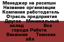 Менеджер на ресепшн › Название организации ­ Компания-работодатель › Отрасль предприятия ­ Другое › Минимальный оклад ­ 18 000 - Все города Работа » Вакансии   . Томская обл.